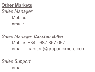 Other Markets
Sales Manager Jens Agerskov
        Mobile: +34 - 610 560 182
        email:   jens@grupunexporc.com

Sales Manager Carsten Biller
        Mobile: +34 - 687 867 067
        email:   carsten@grupunexporc.com 

Sales Support Laura Bosch
        email:   laura@grupunexporc.com