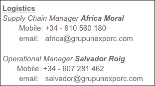 Logistics
Supply Chain Manager Africa Moral
        Mobile: +34 - 610 560 180
        email:   africa@grupunexporc.com

Operational Manager Salvador Roig
       Mobile: +34 - 607 281 462
        email:   salvador@grupunexporc.com