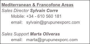 Mediterranean & Francofone Areas
Sales Director Sylvain Corre
        Mobile: +34 - 610 560 181
        email:   sylvain@grupunexporc.com 

Sales Support Marta Oliveras
        email:   marta@grupunexporc.com